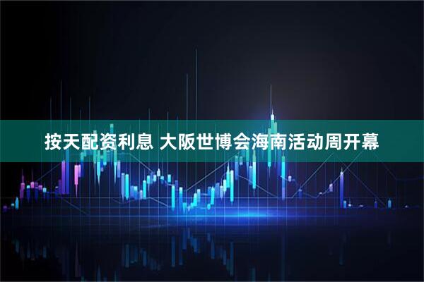 按天配资利息 大阪世博会海南活动周开幕