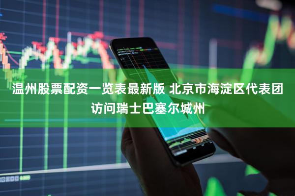 温州股票配资一览表最新版 北京市海淀区代表团访问瑞士巴塞尔城州