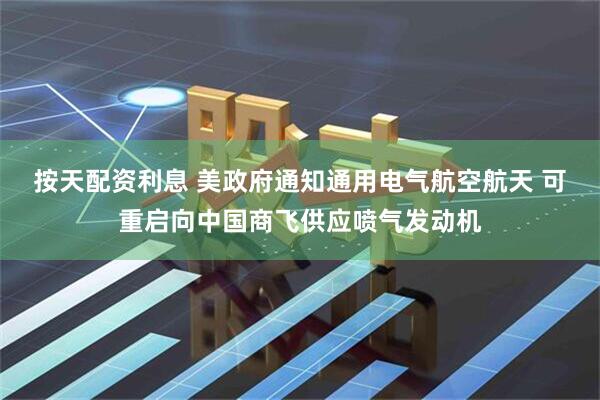 按天配资利息 美政府通知通用电气航空航天 可重启向中国商飞供应喷气发动机