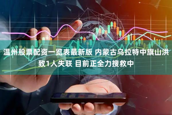 温州股票配资一览表最新版 内蒙古乌拉特中旗山洪致1人失联 目前正全力搜救中
