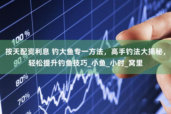 按天配资利息 钓大鱼专一方法，高手钓法大揭秘，轻松提升钓鱼技巧_小鱼_小时_窝里