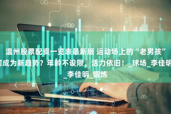 温州股票配资一览表最新版 运动场上的“老男孩”，为何成为新趋势？年龄不设限，活力依旧！_球场_李佳明_锻炼