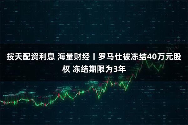 按天配资利息 海量财经丨罗马仕被冻结40万元股权 冻结期限为3年