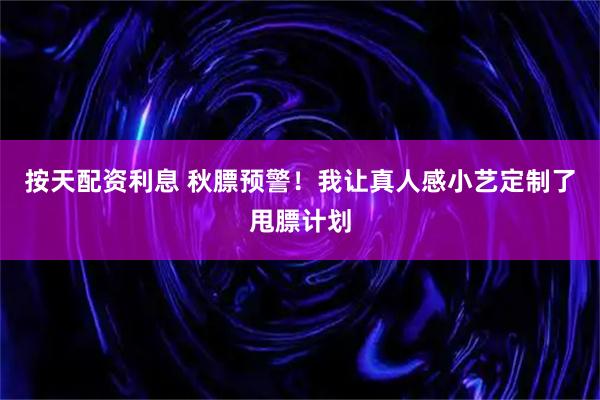 按天配资利息 秋膘预警！我让真人感小艺定制了甩膘计划