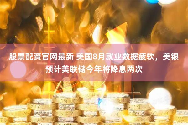 股票配资官网最新 美国8月就业数据疲软，美银预计美联储今年将降息两次