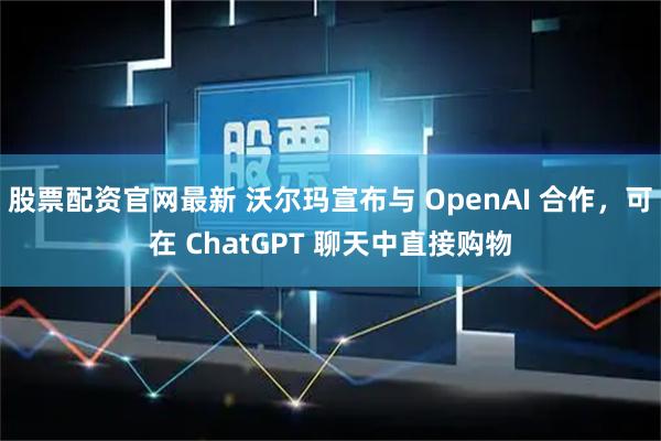 股票配资官网最新 沃尔玛宣布与 OpenAI 合作，可在 ChatGPT 聊天中直接购物