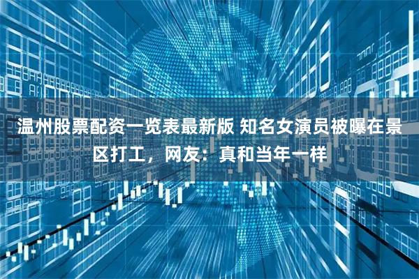 温州股票配资一览表最新版 知名女演员被曝在景区打工，网友：真和当年一样