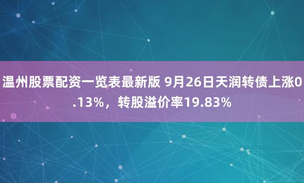 温州股票配资一览表最新版 9月26日天润转债上涨0.13%，转股溢价率19.83%