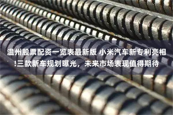 温州股票配资一览表最新版 小米汽车新专利亮相!三款新车规划曝光，未来市场表现值得期待